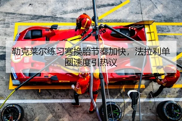 勒克莱尔练习赛换胎节奏加快，法拉利单圈速度引热议 | C7ENTERTAINMENT