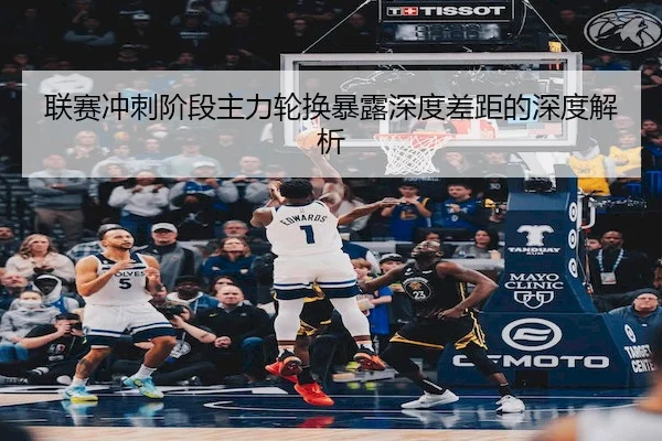 联赛冲刺阶段主力轮换暴露深度差距的深度解析 | C7ENTERTAINMENT